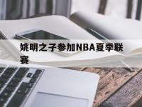 星空体育APP-姚明之子参加NBA夏季联赛(姚明之子参加nba夏季联赛了吗)