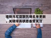 星空体育电脑版-关于塔斯马尼亚联伤病名单更新，关键球员状态备受关注的信息