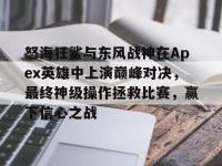 星空体育全站-包含怒海狂鲨与东风战神在Apex英雄中上演巅峰对决，最终神级操作拯救比赛，赢下信心之战的词条