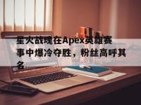 星空体育中国官网-星火战魂在Apex英雄赛事中爆冷夺胜，粉丝高呼其名