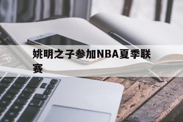 姚明之子参加NBA夏季联赛(姚明之子参加nba夏季联赛了吗)