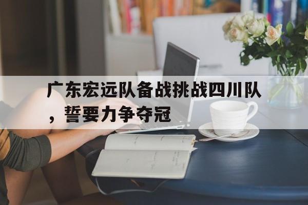 广东宏远队备战挑战四川队，誓要力争夺冠的简单介绍