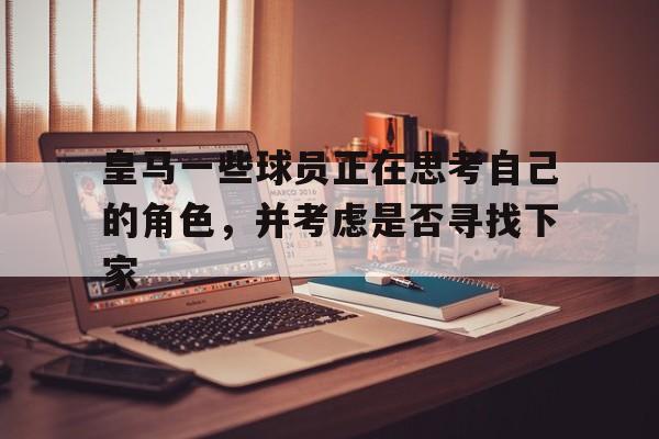 关于皇马一些球员正在思考自己的角色，并考虑是否寻找下家的信息