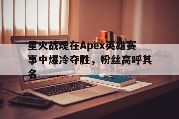 星火战魂在Apex英雄赛事中爆冷夺胜，粉丝高呼其名